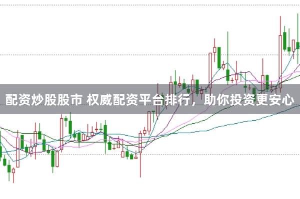配资炒股股市 权威配资平台排行，助你投资更安心
