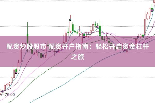 配资炒股股市 配资开户指南：轻松开启资金杠杆之旅