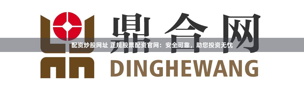配资炒股网址 正规股票配资官网：安全可靠，助您投资无忧