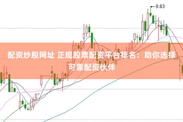 配资炒股网址 正规股票配资平台排名：助你选择可靠配资伙伴