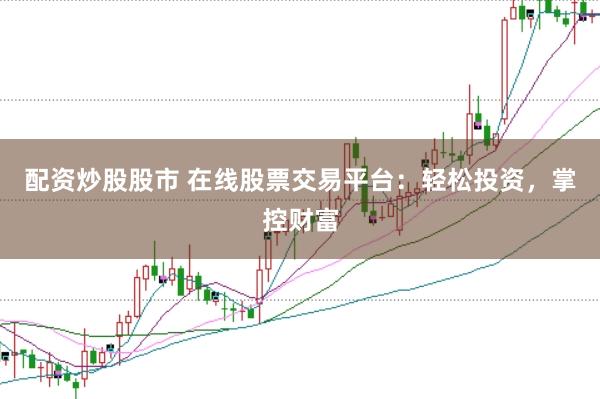 配资炒股股市 在线股票交易平台：轻松投资，掌控财富