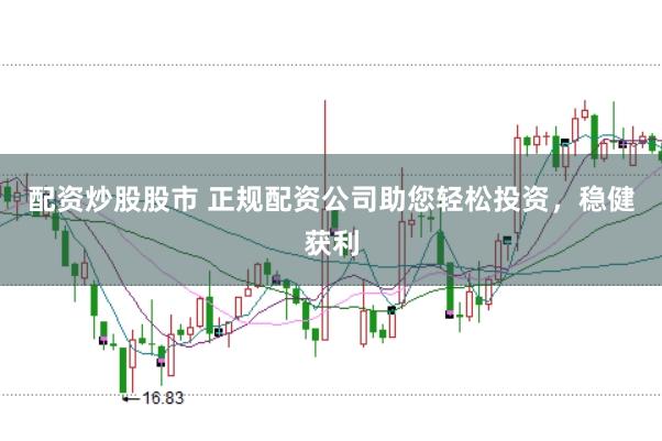 配资炒股股市 正规配资公司助您轻松投资，稳健获利