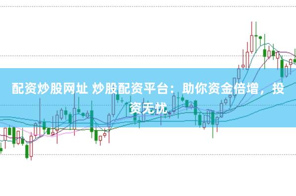 配资炒股网址 炒股配资平台：助你资金倍增，投资无忧