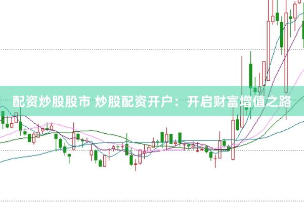 配资炒股股市 炒股配资开户：开启财富增值之路