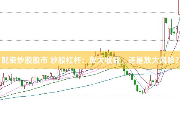 配资炒股股市 炒股杠杆：放大收益，还是放大风险？