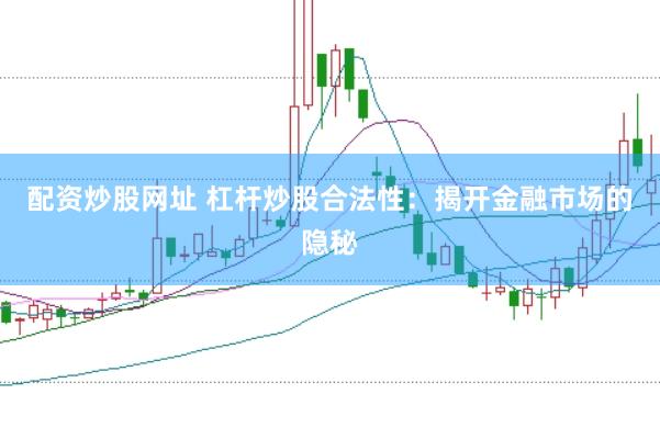 配资炒股网址 杠杆炒股合法性：揭开金融市场的隐秘