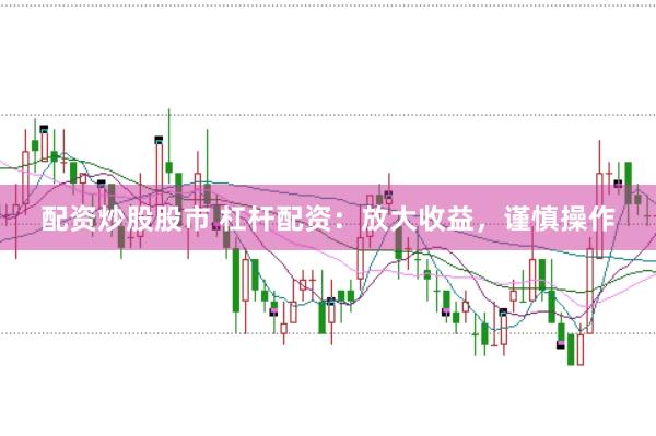 配资炒股股市 杠杆配资：放大收益，谨慎操作