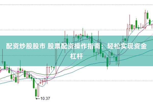 配资炒股股市 股票配资操作指南：轻松实现资金杠杆