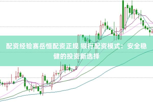 配资经验赛岳恒配资正规 银行配资模式：安全稳健的投资新选择