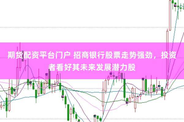 期货配资平台门户 招商银行股票走势强劲，投资者看好其未来发展潜力股