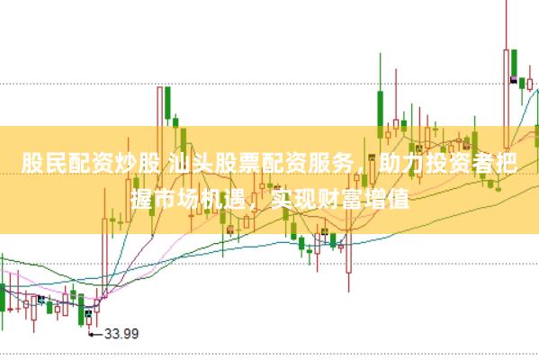 股民配资炒股 汕头股票配资服务，助力投资者把握市场机遇，实现财富增值
