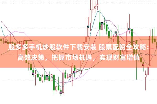 股多多手机炒股软件下载安装 股票配资全攻略：高效决策，把握市场机遇，实现财富增值