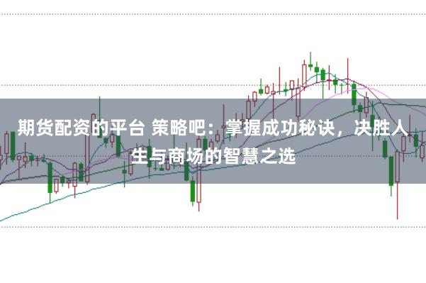 期货配资的平台 策略吧：掌握成功秘诀，决胜人生与商场的智慧之选