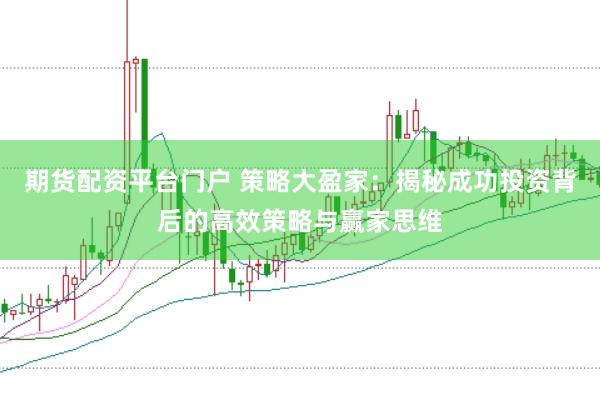 期货配资平台门户 策略大盈家：揭秘成功投资背后的高效策略与赢家思维