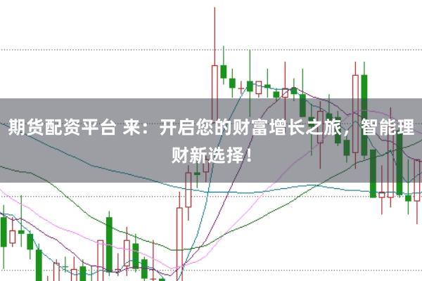 期货配资平台 来：开启您的财富增长之旅，智能理财新选择！