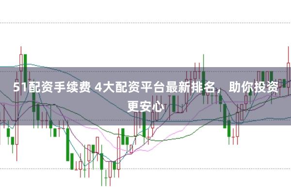 51配资手续费 4大配资平台最新排名，助你投资更安心