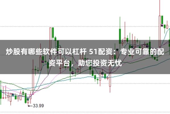 炒股有哪些软件可以杠杆 51配资：专业可靠的配资平台，助您投资无忧