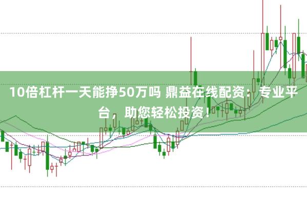 10倍杠杆一天能挣50万吗 鼎益在线配资：专业平台，助您轻松投资！