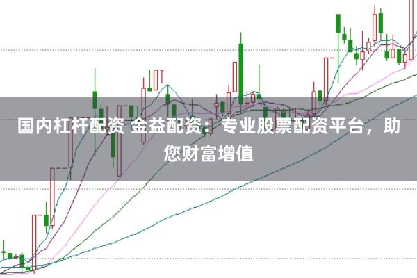 国内杠杆配资 金益配资：专业股票配资平台，助您财富增值