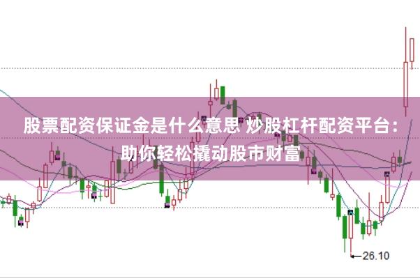 股票配资保证金是什么意思 炒股杠杆配资平台：助你轻松撬动股市财富