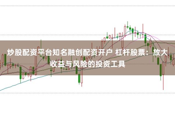 炒股配资平台知名融创配资开户 杠杆股票：放大收益与风险的投资工具