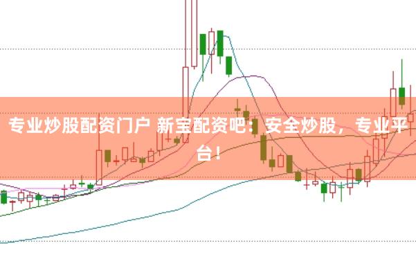 专业炒股配资门户 新宝配资吧：安全炒股，专业平台！
