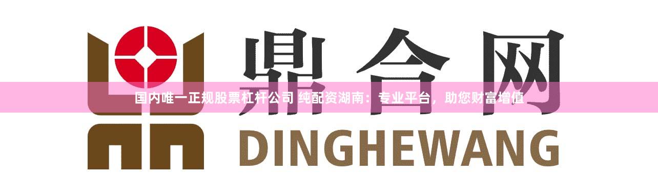 国内唯一正规股票杠杆公司 纯配资湖南：专业平台，助您财富增值