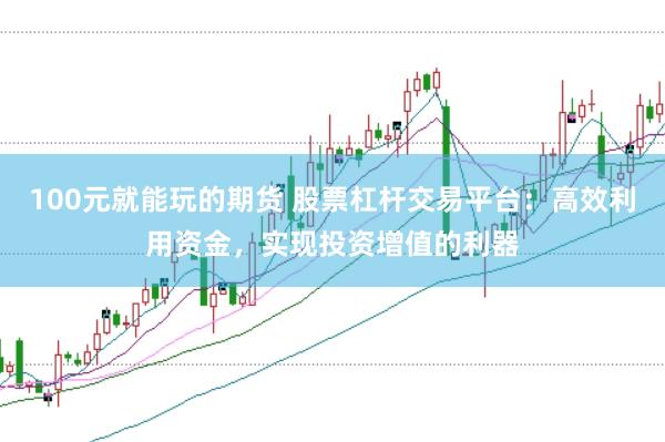 100元就能玩的期货 股票杠杆交易平台：高效利用资金，实现投资增值的利器