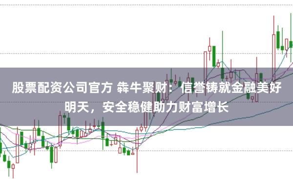 股票配资公司官方 犇牛聚财：信誉铸就金融美好明天，安全稳健助力财富增长