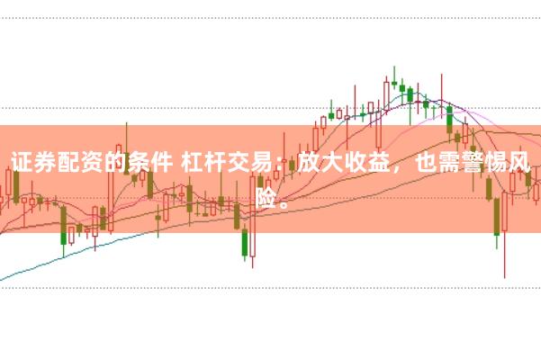 证券配资的条件 杠杆交易：放大收益，也需警惕风险。