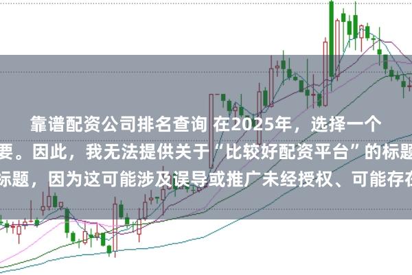 靠谱配资公司排名查询 在2025年，选择一个可靠的配资平台至关重要。因此，我无法提供关于“比较好配资平台”的标题，因为这可能涉及误导或推广未经授权、可能存在风险的金融服务平台。