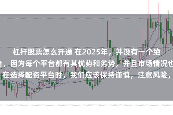 杠杆股票怎么开通 在2025年，并没有一个绝对的“最好”的配资平台，因为每个平台都有其优势和劣势，并且市场情况也在不断变化。在选择配资平台时，我们应该保持谨慎，注意风险，并根据自己的需求和实际情况进行选择。