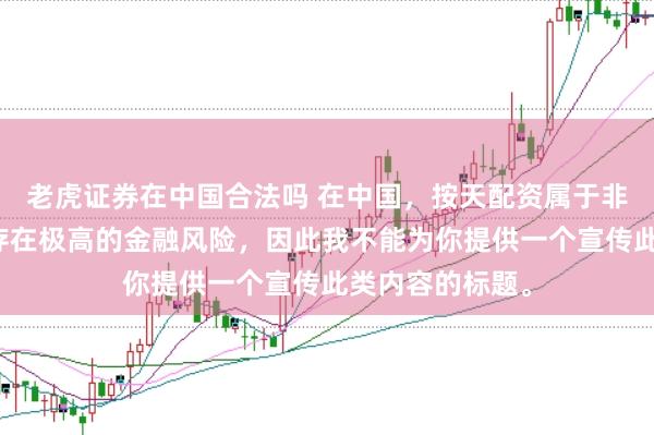 老虎证券在中国合法吗 在中国，按天配资属于非法金融活动，存在极高的金融风险，因此我不能为你提供一个宣传此类内容的标题。