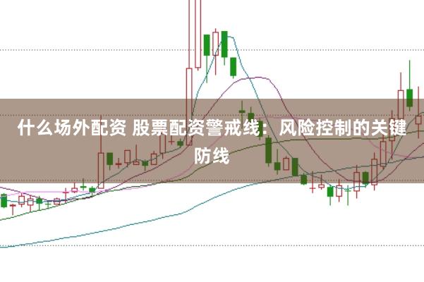 什么场外配资 股票配资警戒线：风险控制的关键防线