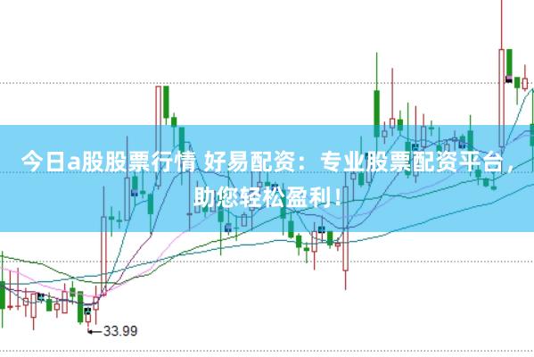 今日a股股票行情 好易配资：专业股票配资平台，助您轻松盈利！