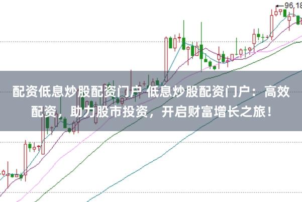 配资低息炒股配资门户 低息炒股配资门户：高效配资，助力股市投资，开启财富增长之旅！