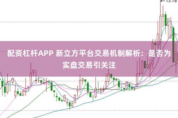 配资杠杆APP 新立方平台交易机制解析：是否为实盘交易引关注