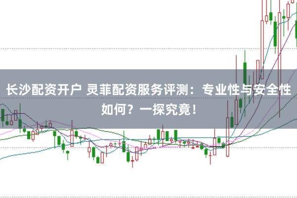 长沙配资开户 灵菲配资服务评测：专业性与安全性如何？一探究竟！