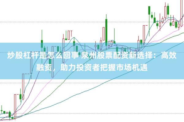 炒股杠杆是怎么回事 泉州股票配资新选择：高效融资，助力投资者把握市场机遇