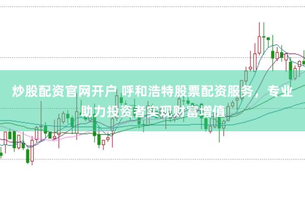 炒股配资官网开户 呼和浩特股票配资服务，专业助力投资者实现财富增值