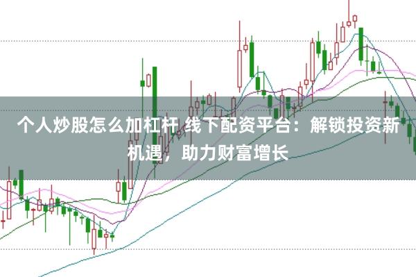个人炒股怎么加杠杆 线下配资平台：解锁投资新机遇，助力财富增长