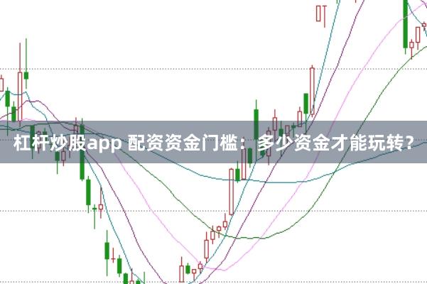 杠杆炒股app 配资资金门槛：多少资金才能玩转？