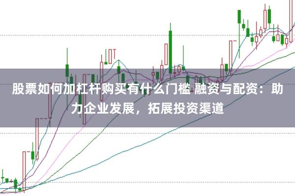 股票如何加杠杆购买有什么门槛 融资与配资：助力企业发展，拓展投资渠道