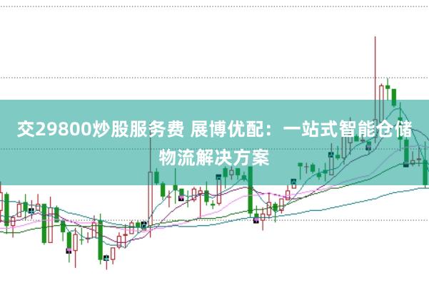 交29800炒股服务费 展博优配：一站式智能仓储物流解决方案