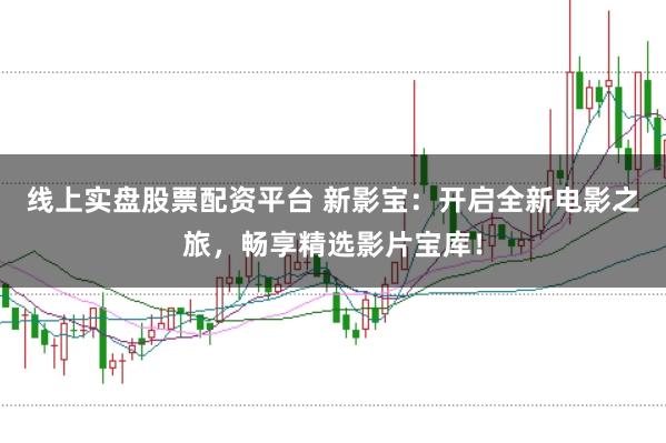 线上实盘股票配资平台 新影宝：开启全新电影之旅，畅享精选影片宝库！