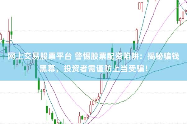 网上交易股票平台 警惕股票配资陷阱：揭秘骗钱黑幕，投资者需谨防上当受骗！