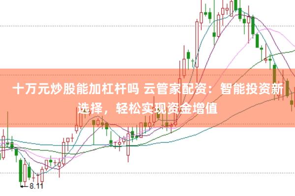 十万元炒股能加杠杆吗 云管家配资：智能投资新选择，轻松实现资金增值