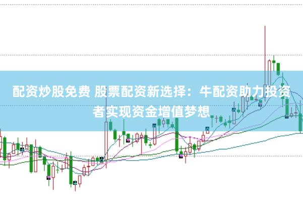 配资炒股免费 股票配资新选择：牛配资助力投资者实现资金增值梦想