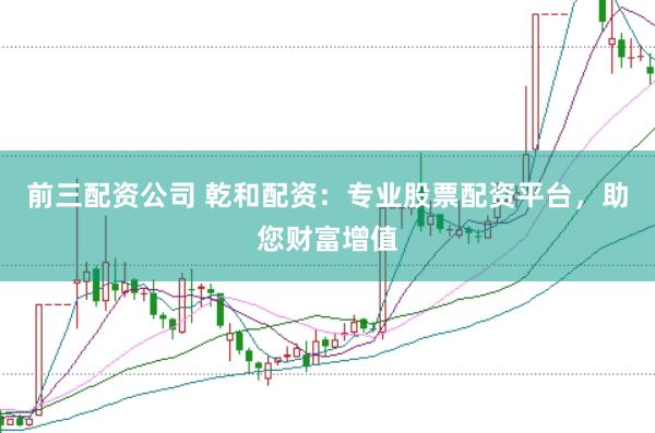 前三配资公司 乾和配资：专业股票配资平台，助您财富增值