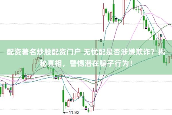 配资著名炒股配资门户 无忧配是否涉嫌欺诈？揭秘真相，警惕潜在骗子行为！